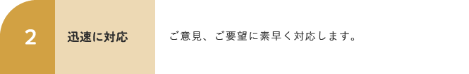 2 迅速に対応 ご意見、ご要望に素早く対応します。