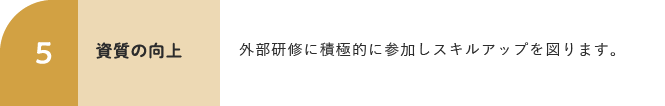 5 資質の向上 外部研修に積極的に参加しスキルアップを図ります。